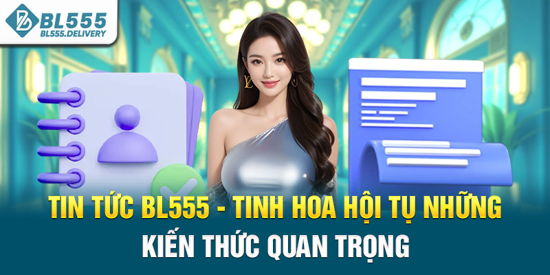 Tin Tức BL555 - Tinh Hoa Hội Tụ Những Kiến Thức Quan Trọng