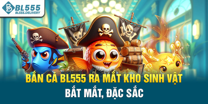 Bắn cá BL555 ra mắt kho sinh vật bắt mắt, đặc sắc