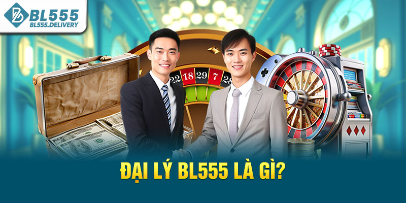 Đại lý BL555 là gì?