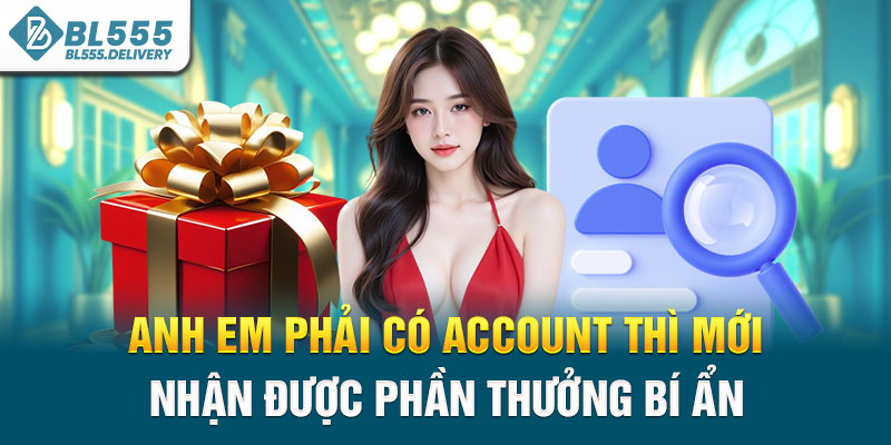 Anh em phải có account thì mới nhận được phần thưởng bí ẩn