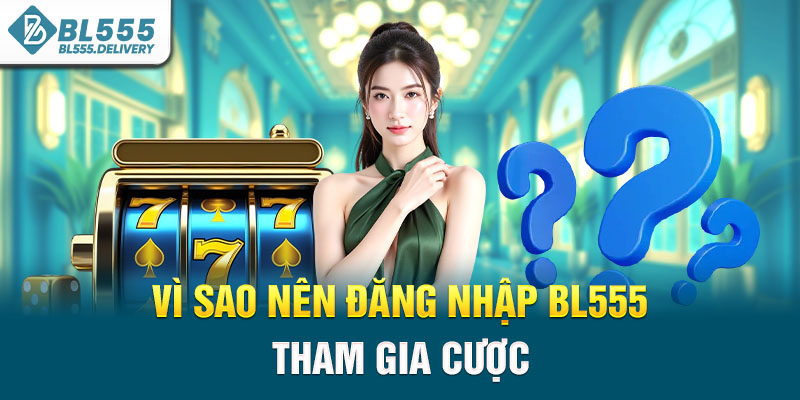 Vì sao nên đăng nhập BL555 tham gia cược