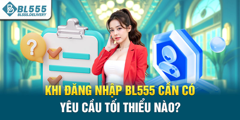 Khi đăng nhập BL555 cần có yêu cầu tối thiểu nào?