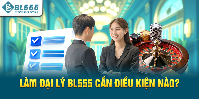 Làm đại lý BL555 cần điều kiện nào?