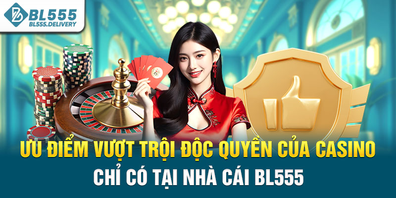 Ưu điểm vượt trội độc quyền của casino chỉ có tại nhà cái BL555
